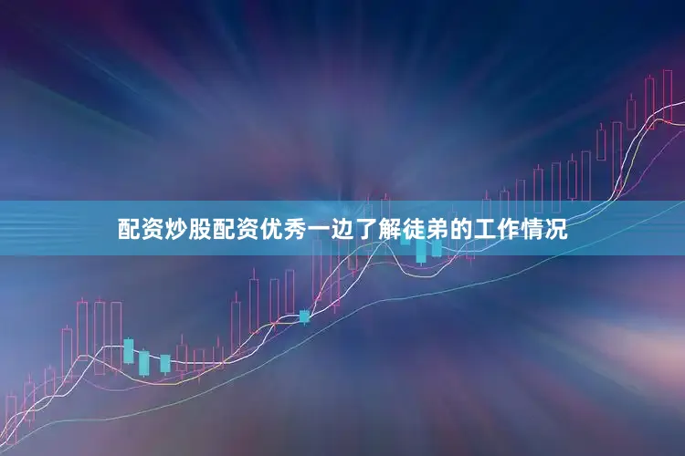 配资炒股配资优秀一边了解徒弟的工作情况