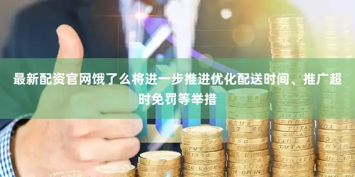 最新配资官网饿了么将进一步推进优化配送时间、推广超时免罚等举措