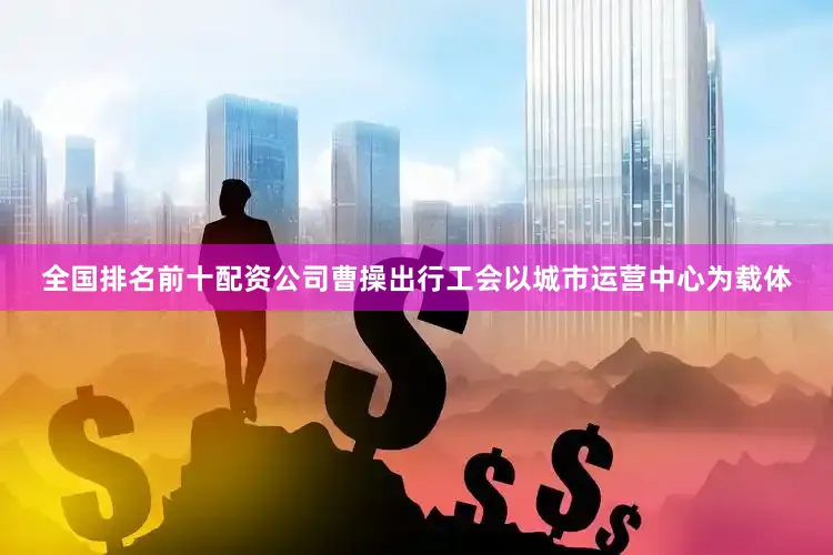 全国排名前十配资公司曹操出行工会以城市运营中心为载体