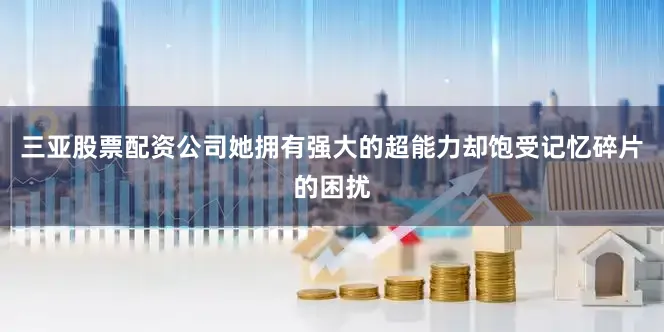 三亚股票配资公司她拥有强大的超能力却饱受记忆碎片的困扰