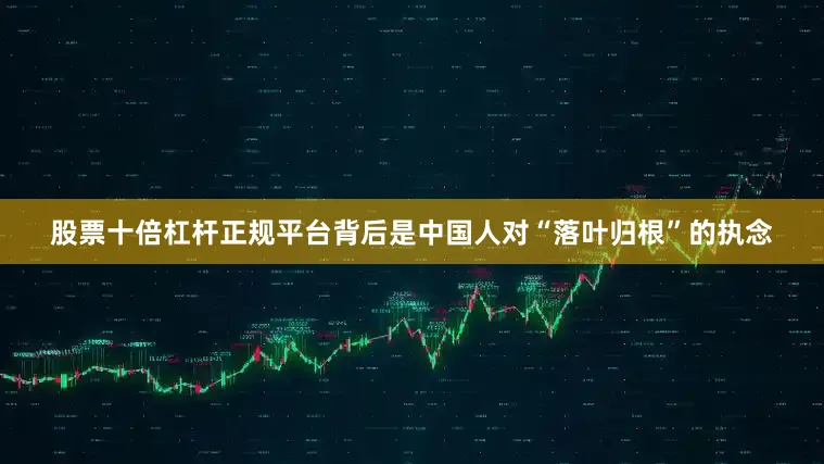 股票十倍杠杆正规平台背后是中国人对“落叶归根”的执念
