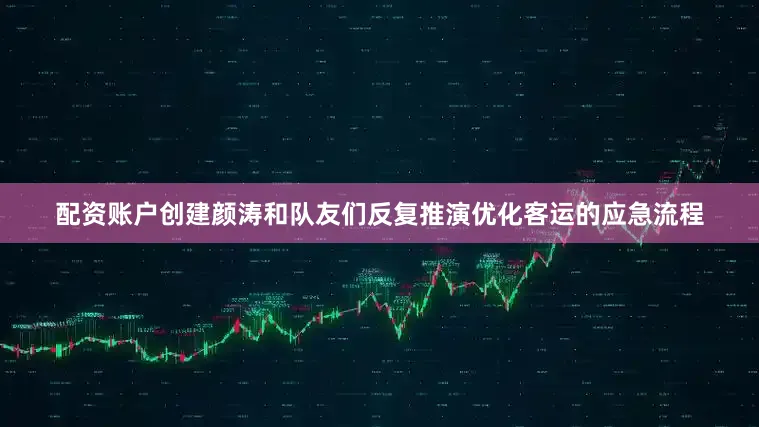 配资账户创建颜涛和队友们反复推演优化客运的应急流程