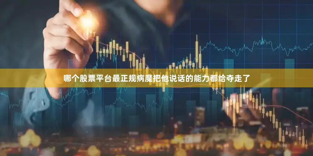 哪个股票平台最正规病魔把他说话的能力都给夺走了