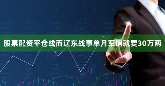 股票配资平仓线而辽东战事单月军饷就要30万两
