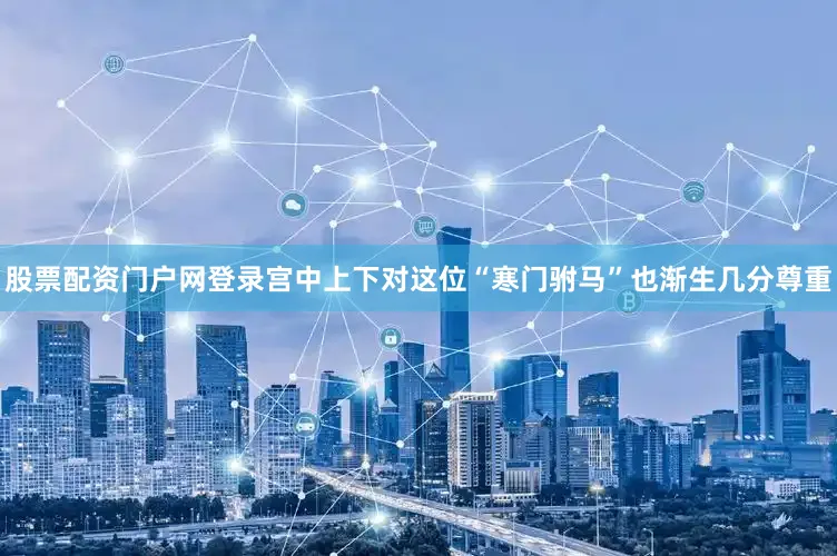 股票配资门户网登录宫中上下对这位“寒门驸马”也渐生几分尊重