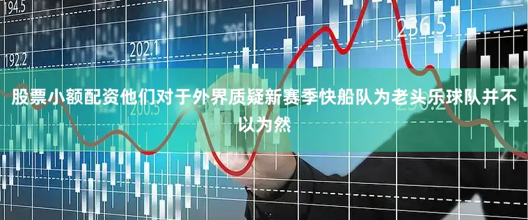 股票小额配资他们对于外界质疑新赛季快船队为老头乐球队并不以为然