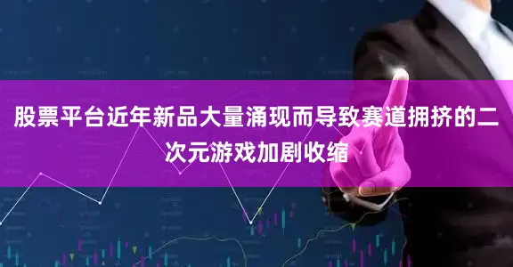 股票平台近年新品大量涌现而导致赛道拥挤的二次元游戏加剧收缩
