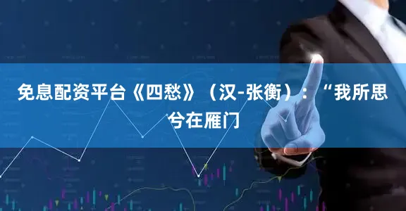 免息配资平台《四愁》（汉-张衡）：“我所思兮在雁门