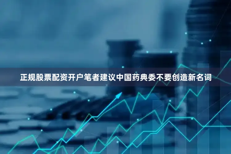 正规股票配资开户笔者建议中国药典委不要创造新名词