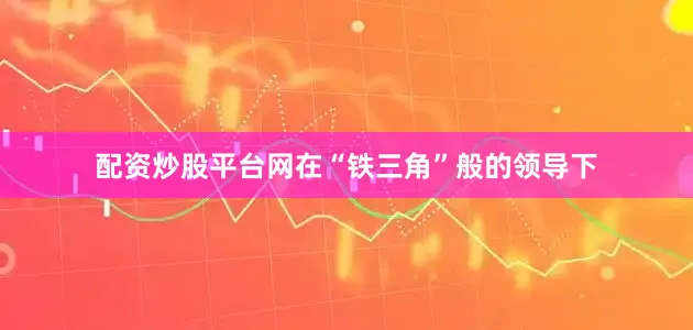 配资炒股平台网在“铁三角”般的领导下